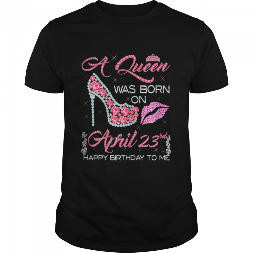 A Queen Was Born on April 23rd Happy Birthday to Me Shirt