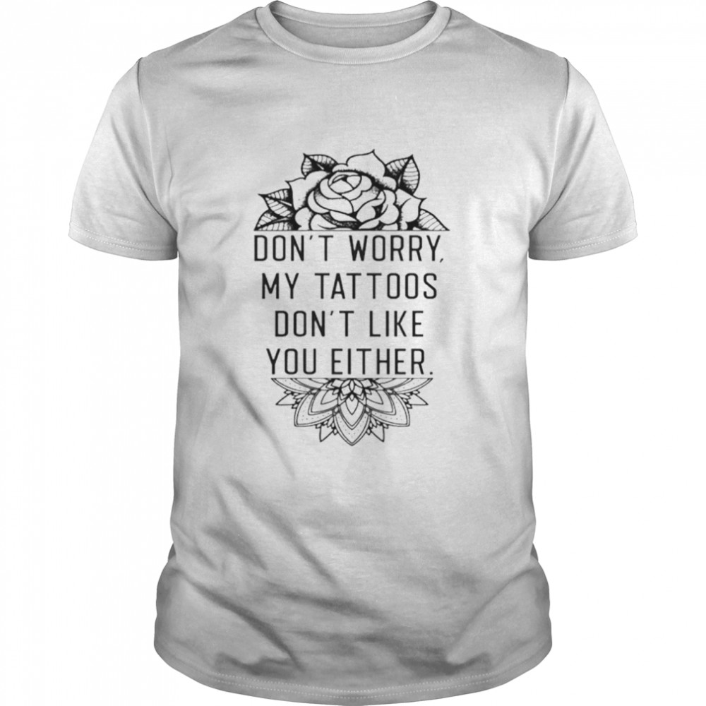 Don’t Worry My Tattoos Don’t Like You Either Shirt
