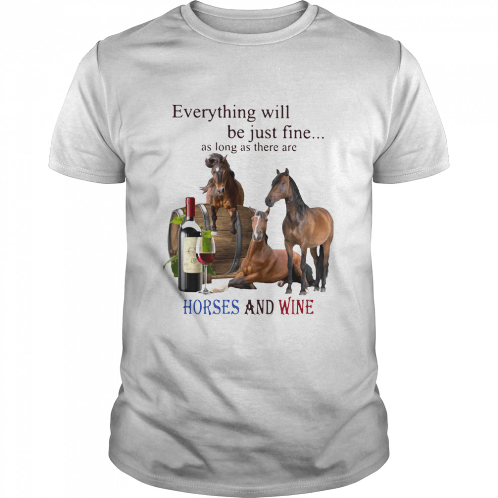 Everything Will Be Just Fine As Long As There Are Horses And Wine Shirt
