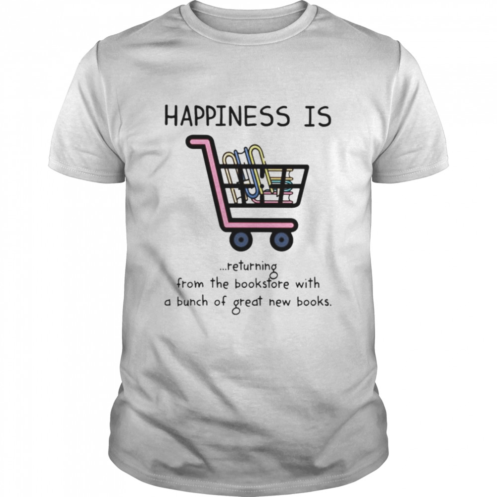 Happiness is returning from the bookstore with a bunch of great new books shirt