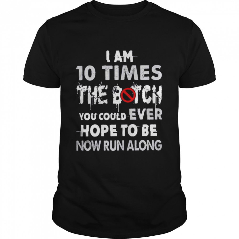 I am 10 times the bitch you could ever hope to be now run along shirt