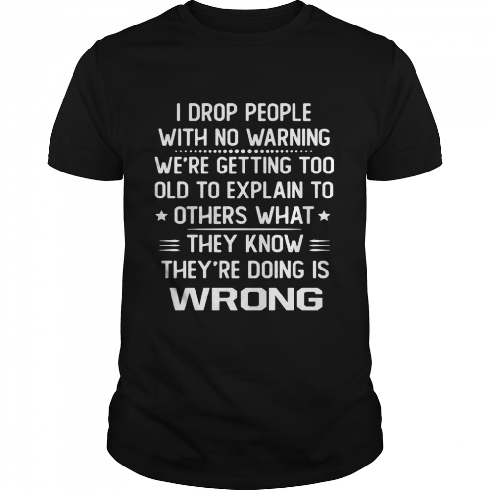 I Drop People With No Warning We’re Getting Too Old To Explain To Others What They Know They’re Doing Is Wrong T-shirt