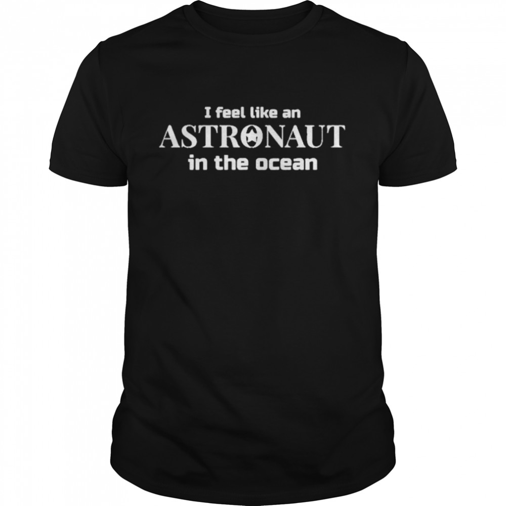 I feel like an Astronaut in the ocean shirt
