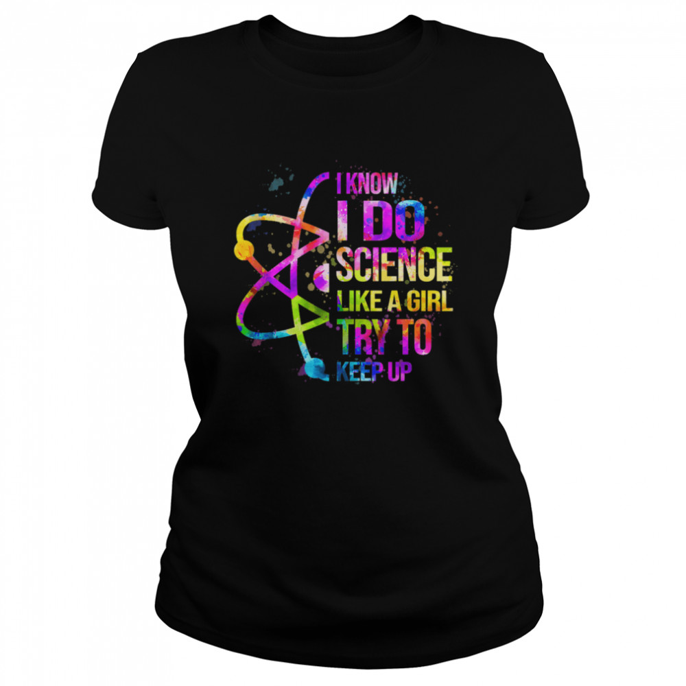I know I do Science like a girl try to keep upGift Science  Classic Women's T-shirt
