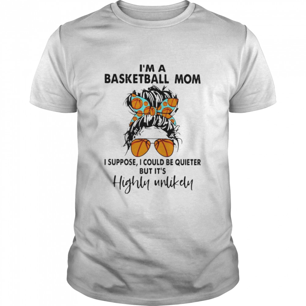 I’m a basketball mom I suppose I could be quieter but it’s highly unlikely shirt