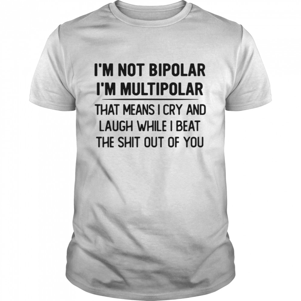 I’m not bipolar I’m multipolar that means I cry and laugh while I beat the shit out of you shirt
