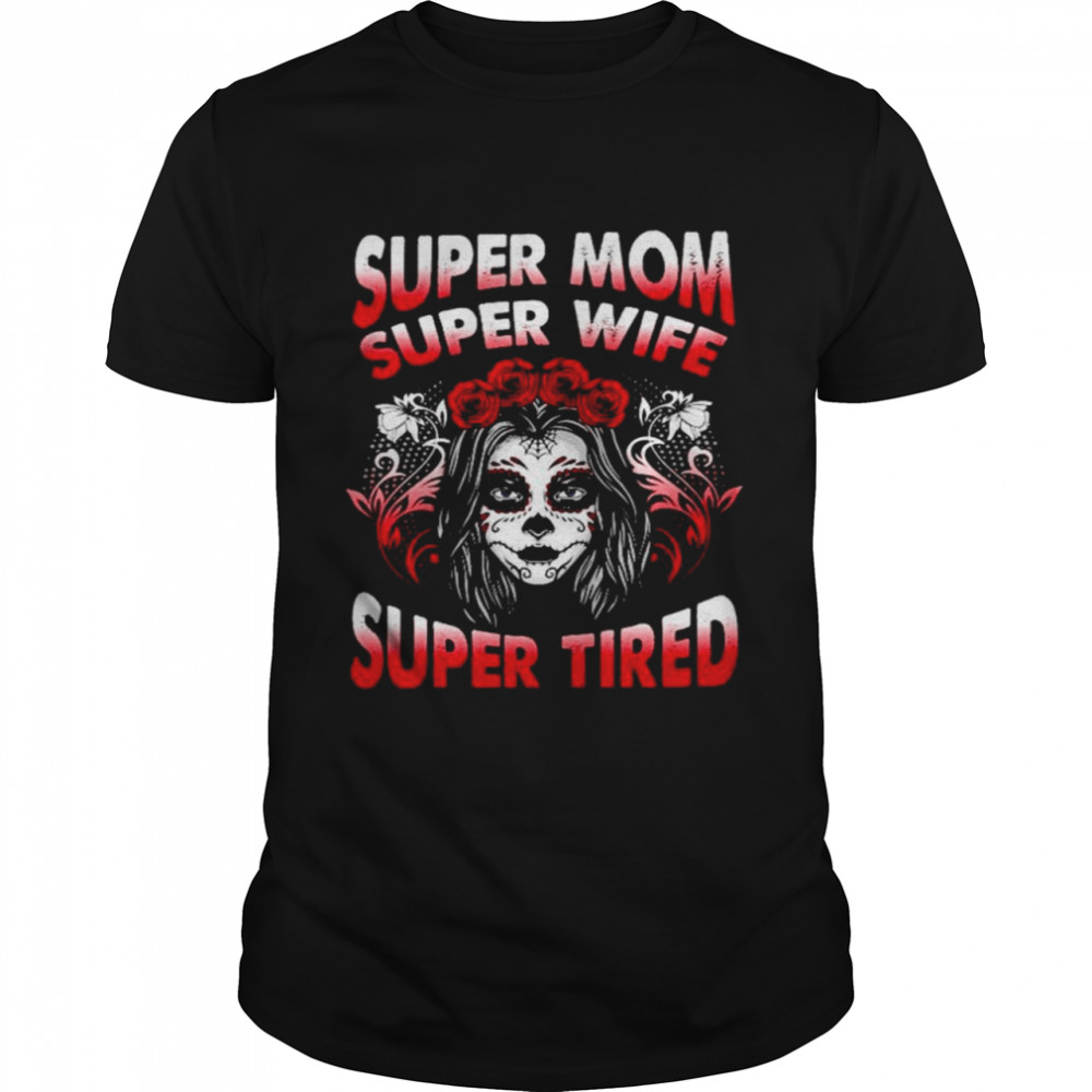 Sugar Skull super Mom super wife super tired shirt