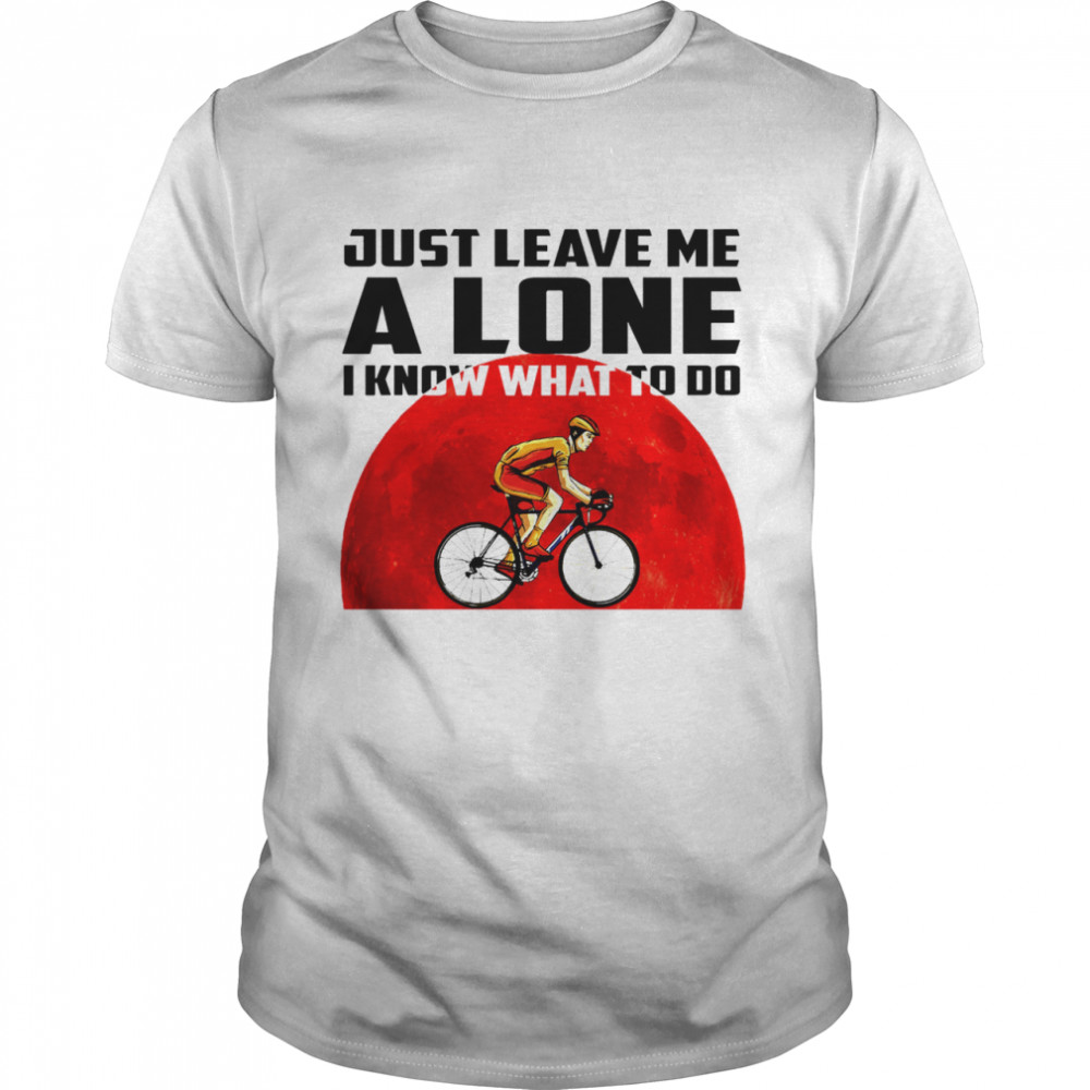 Bike racing Just leave me alone i know what to do shirt