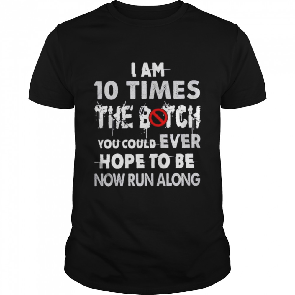 I am 10 times the bitch you could ever hope to be now run along shirt