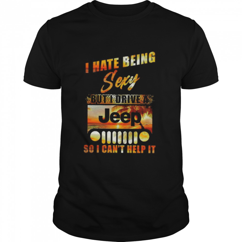 I hate being sexy but I drive a Jeep so I can’t help it shirt