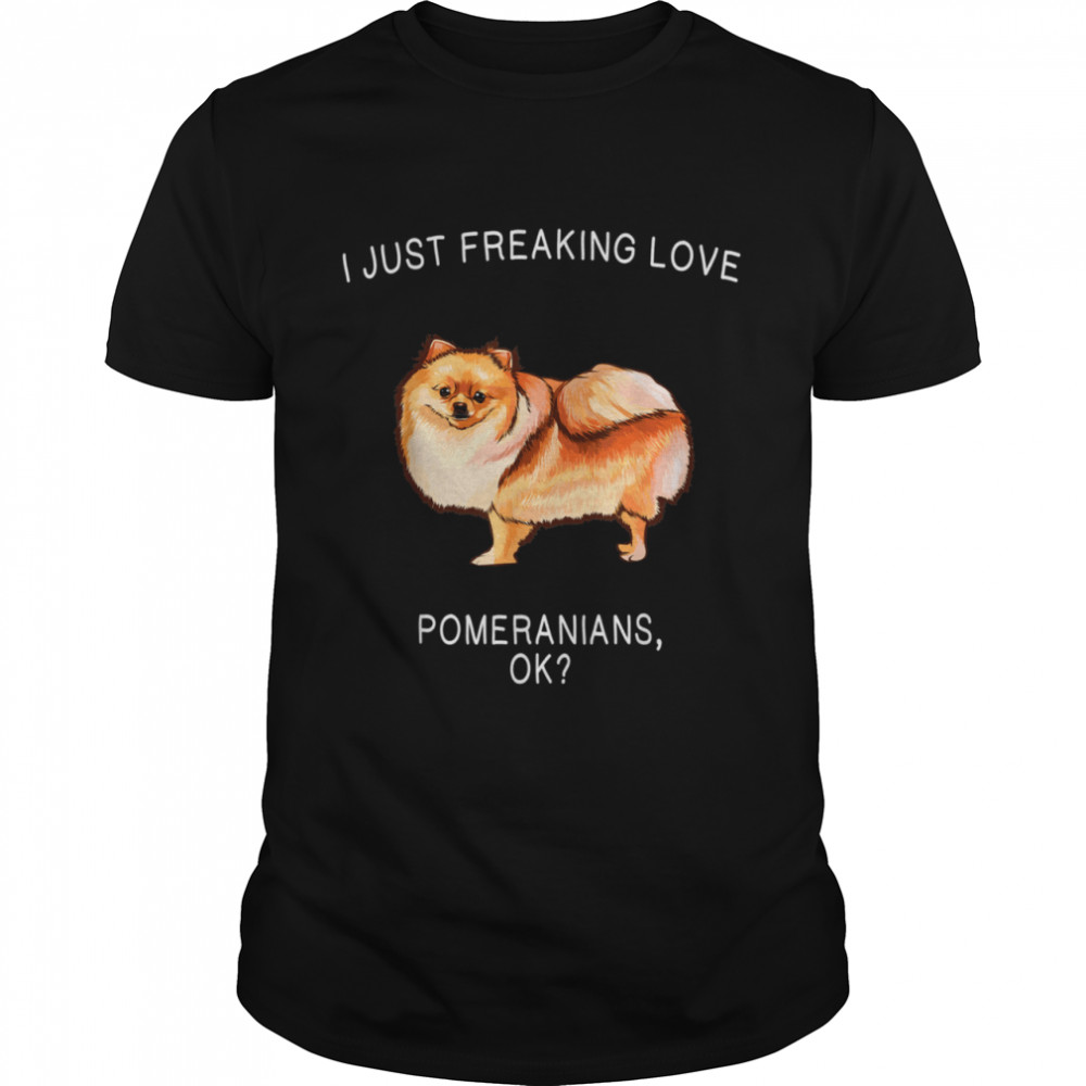I Just Freaking Love Pomeranians Ok Dog Shirt
