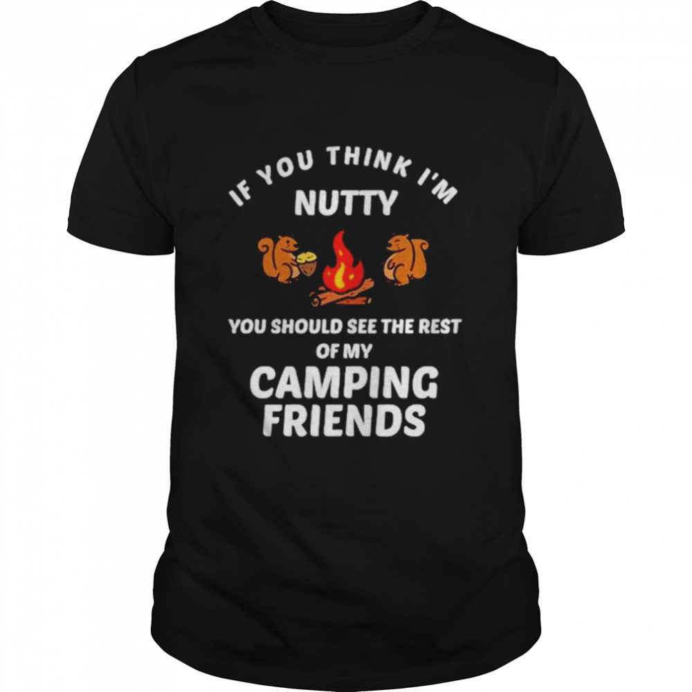 If you think I’m nutty you should see the rest of my camping friends shirt