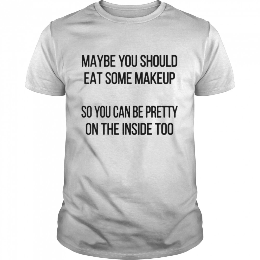 Maybe you should eat some makeup so you can be pretty on the inside too shirt