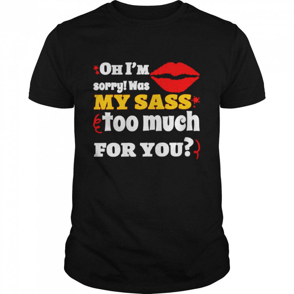 Oh Im sorry was my sass too much for you shirt