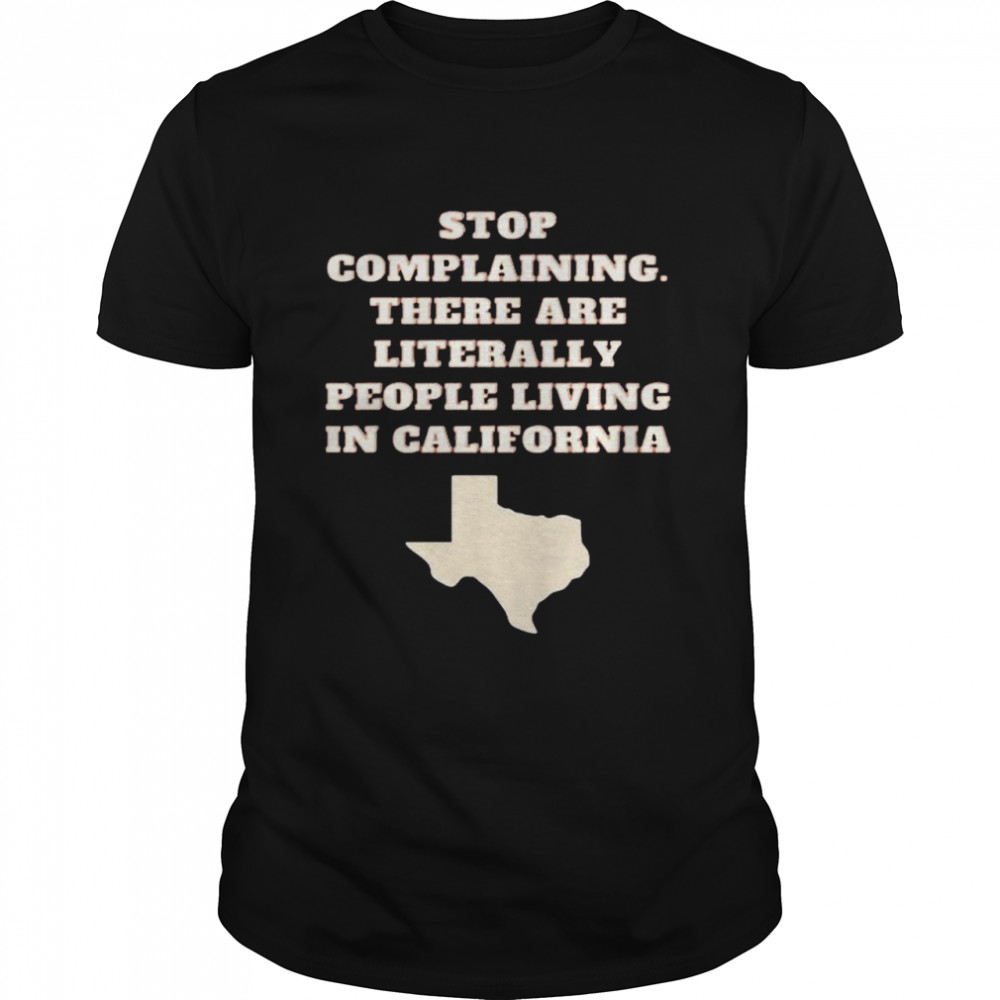 Stop complaining there are literally people living in California shirt