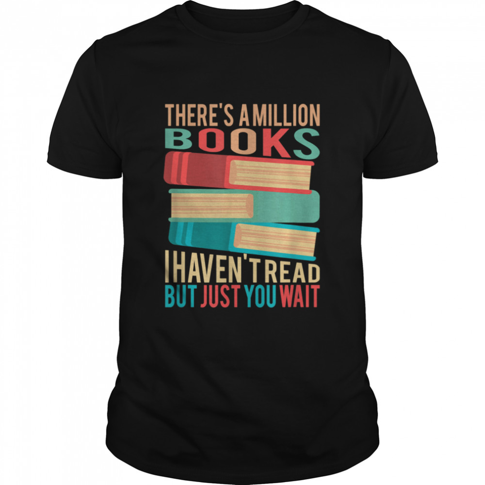 There’s a million books I haven’t read but just you wait shirt