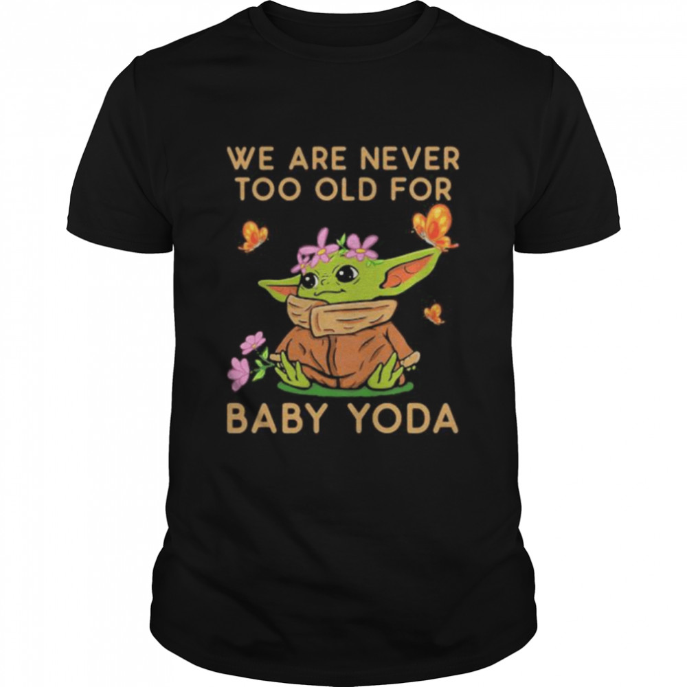 We Are Never Too Old For Baby Yoda Flower Butterfly Shirt