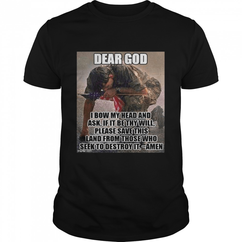 Dear God I Bow My Head And Ask If It Be Thy Will Please Save This Land From Those Who Seek To Destroy It T-shirt