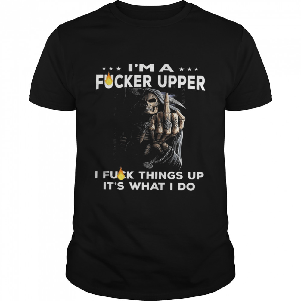 Death Im a fucker upper I fuck things up its what I do shirt
