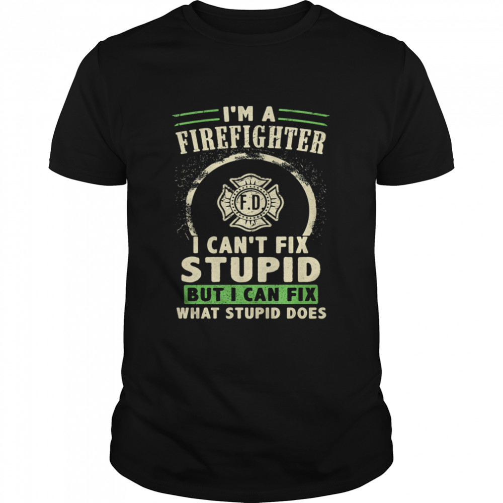 I’m A FireFighter I Can’t Fix Stupid But I Can Fix What Stupid Does Shirt