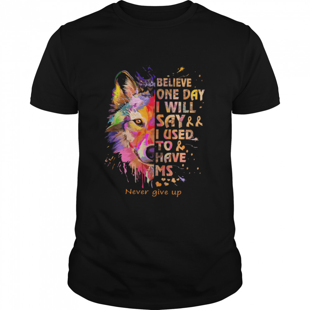 Wolf Believe One Day I Will Say I Used To Have Ms Never Give Up shirt