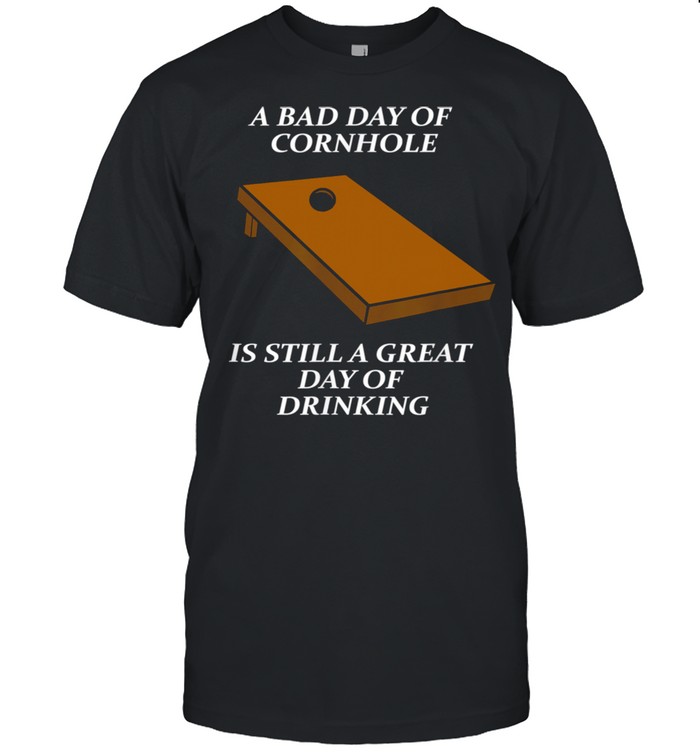 A Bad Day Of Cornhole Is Still A Great Day Of Drinking Shirt
