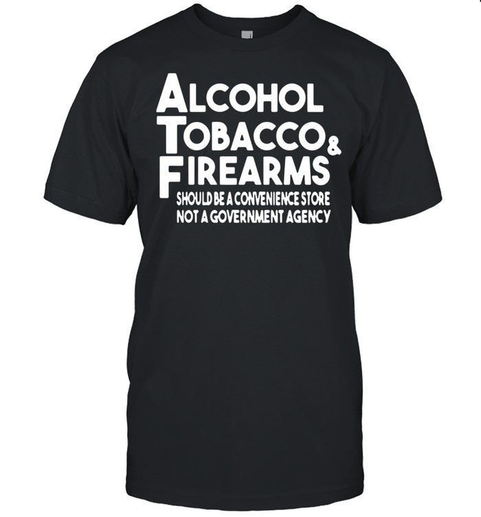 Alcohol Tobacco And Firearms Should Be A Convenience Store Not A Government Agency  Classic Men's T-shirt