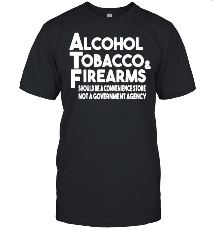 Alcohol Tobacco And Firearms Should Be A Convenience Store Not A Government Agency shirt