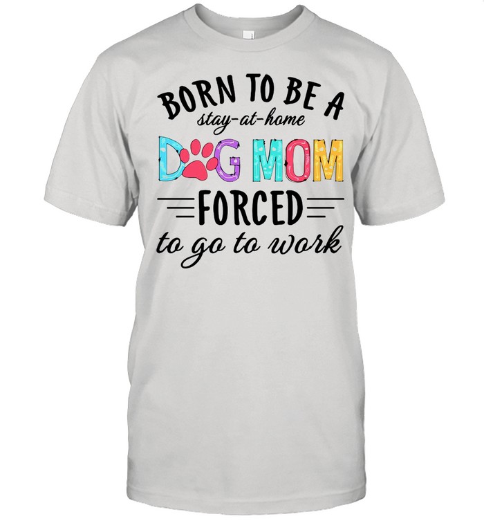 Born To Be A Stay At Home Dog Mom Forced To Go To Work T-shirt