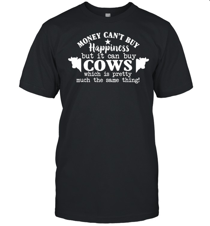 Cow Money Can’t Buy Happiness But It Can Buy Cows Which Is Pretty Much The Same Thing T-shirt