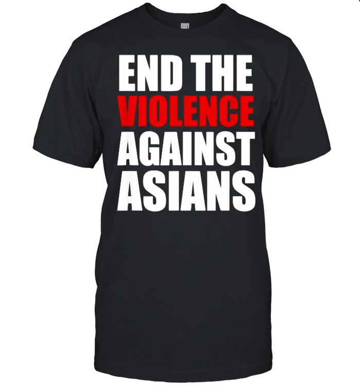End The Violence Against Asians American Stop Hate Asian Shirt