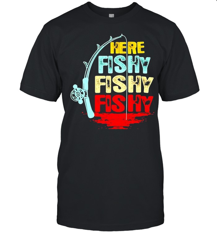 Here fishy fishy fishy shirt