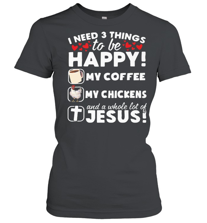 I Need 3 Things To Be Happy My Coffee My Chickens And A Whole Lot OF Jesus  Classic Women's T-shirt