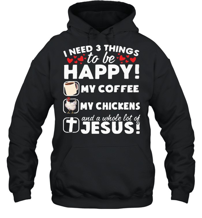 I Need 3 Things To Be Happy My Coffee My Chickens And A Whole Lot OF Jesus  Unisex Hoodie
