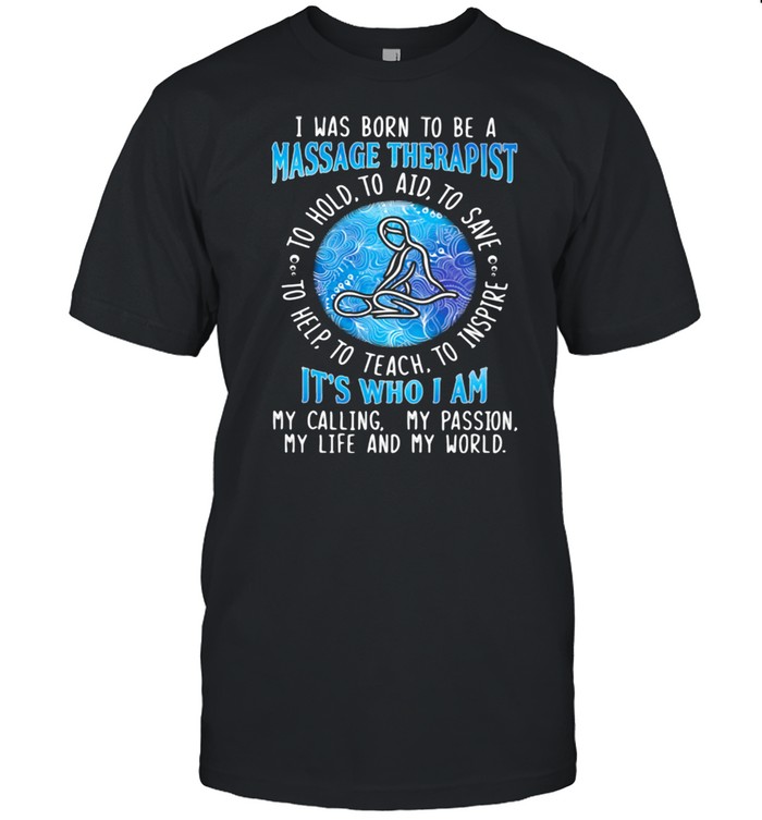 I WAs Born To Be A Massage Therapist It's Who I A My Calling My Passion My Life And My World To Hold To Aid To Save To Help To Teach To Inspire Shirt