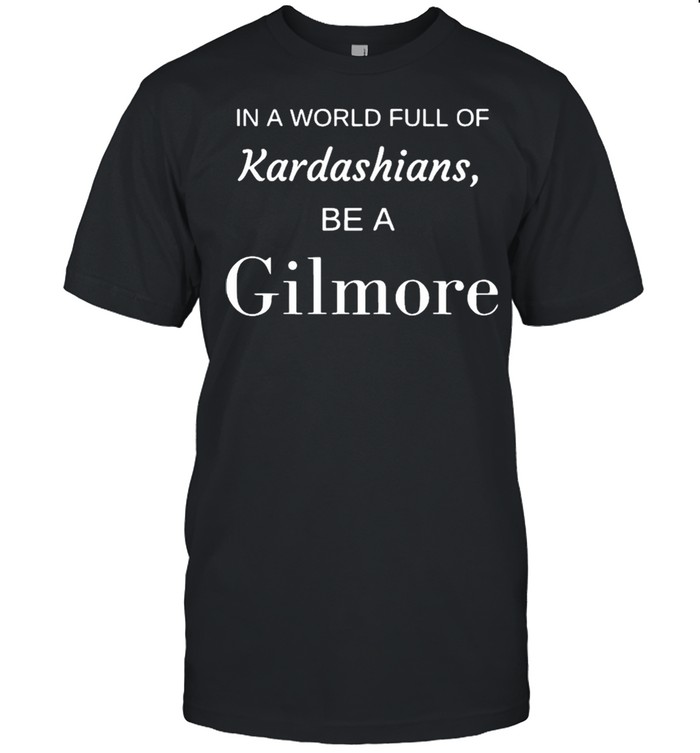 In a world full of kardashians be a gilmore shirt