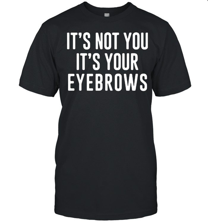 It's Not You It's Your Eyebrows Shirt