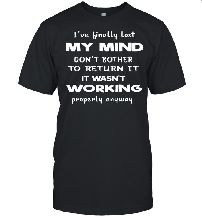 I’ve Finally Lost My Mind Don’t Bother To Return It It Wasn’t Working Properly Anyway T-shirt
