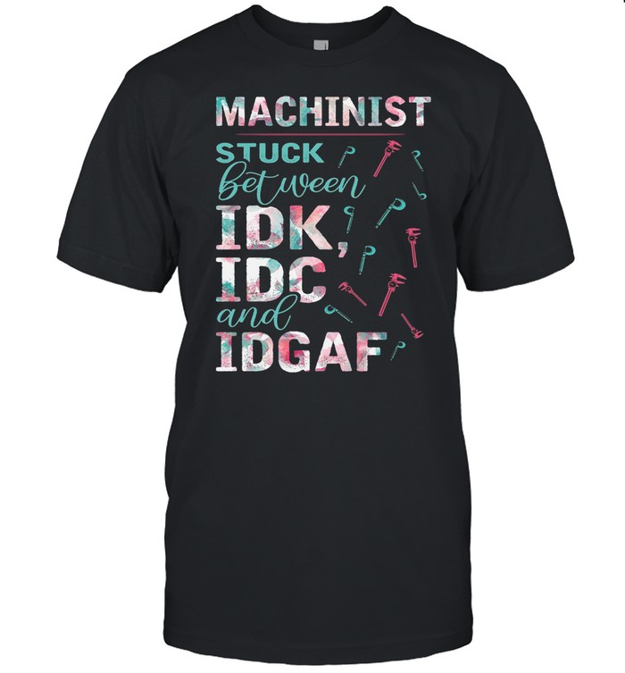 Machinist Stuck Between IDK IDC And IDGAF shirt