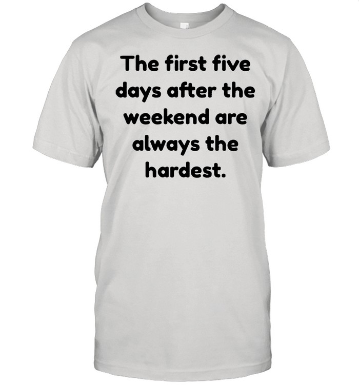The First Five Days After The Weekend Are Always The Hardest shirt