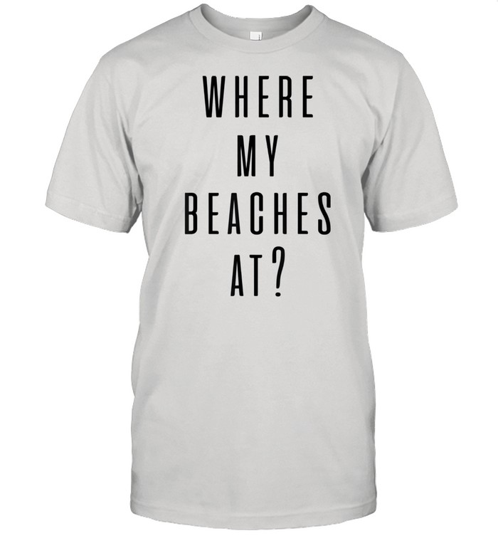Where My Beaches At Shirt