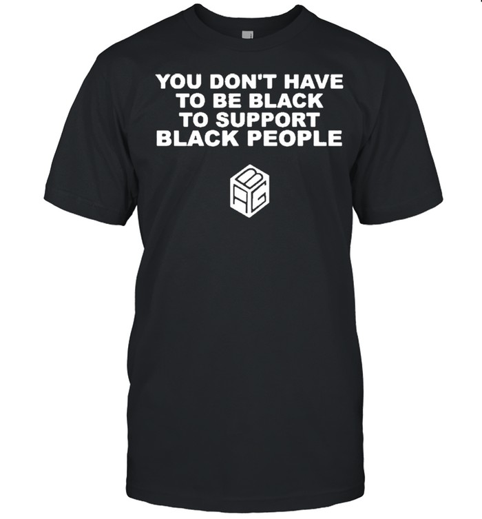 You Dont Have To Be Black To Support Black People shirt