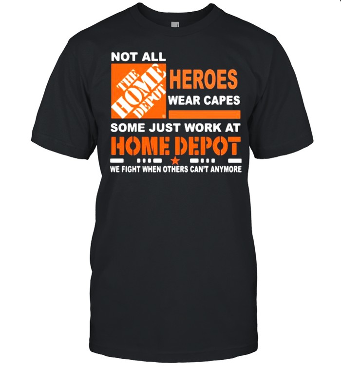 Not All The Home Depot Heroes Wear Capes Some Just Work At We Fight When Others Can’t Anymore Shirt