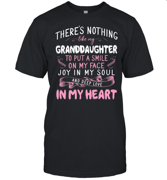 Theres Nothing Like My Granddaughter To Put A Smile On My Face Joy In My Soul And Deep Love In My Heart shirt