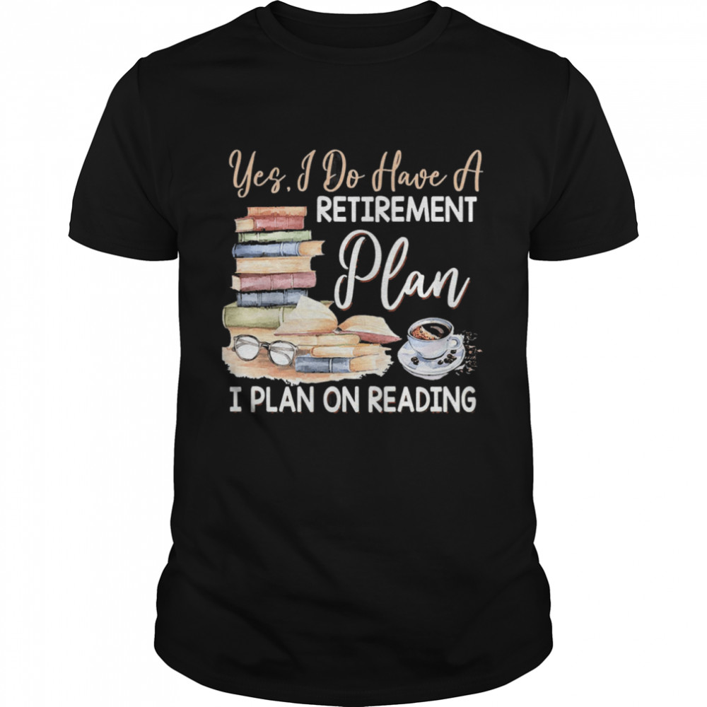 Yes I do have a retirement plan i plan on reading shirt