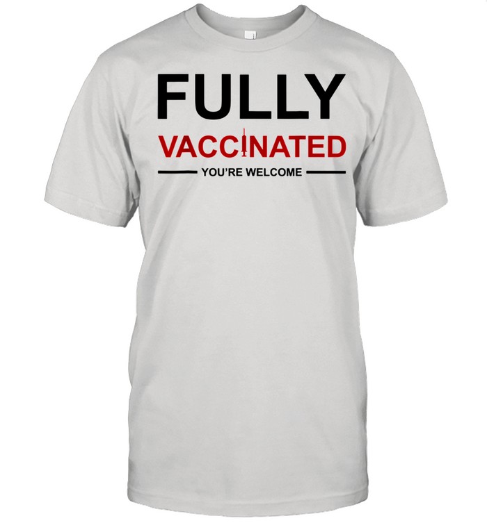 FULLY VACCINATED YOU ARE WELCOME VACCINATED shirt