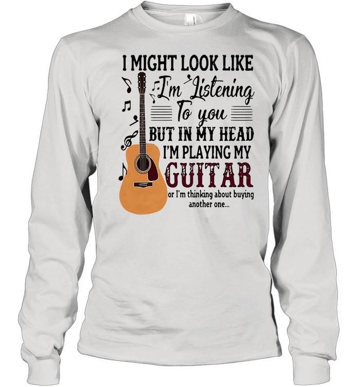 I might look like Im listening to you but in my head Im playing my guitar shirt Long Sleeved T-shirt
