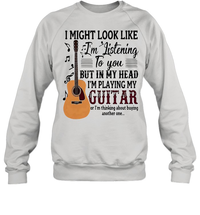 I might look like Im listening to you but in my head Im playing my guitar shirt Unisex Sweatshirt