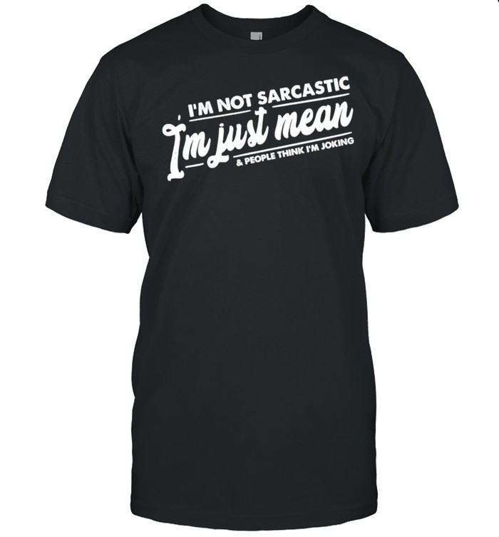 Im not sarcastic Im just mean and people think Im joking shirt