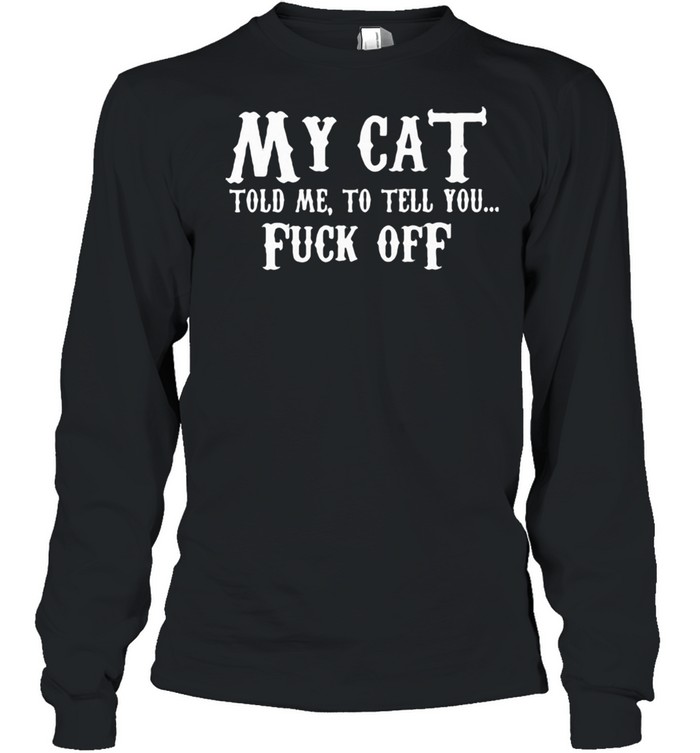 My Cat Told Me To Tell You Fuck Off  Long Sleeved T-shirt